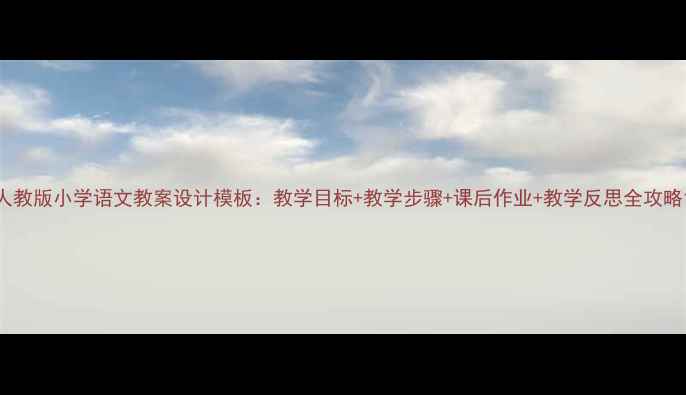 图片 人教版小学语文教案设计模板：教学目标+教学步骤+课后作业+教学反思全攻略1