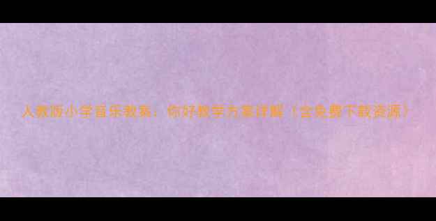 图片 人教版小学音乐教案：你好教学方案详解（含免费下载资源）