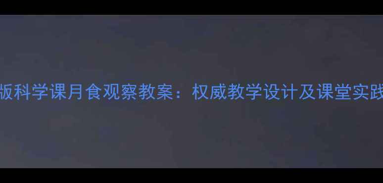 图片 人教版科学课月食观察教案：权威教学设计及课堂实践指南