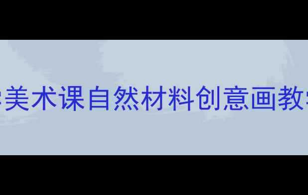 图片 从家到学校：小学美术课自然材料创意画教学设计与实践指南