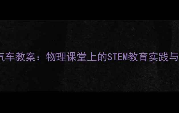 图片 会滚动的汽车教案：物理课堂上的STEM教育实践与制作指南1