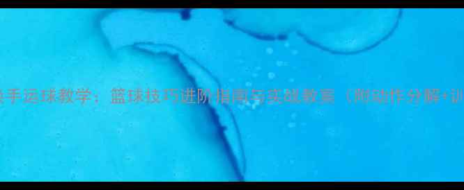 图片 体前变向换手运球教学：篮球技巧进阶指南与实战教案（附动作分解+训练计划）1