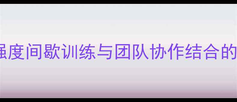 图片 体能训练教案：高强度间歇训练与团队协作结合的鱼死网破教学方案1