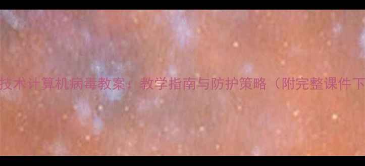 图片 信息技术计算机病毒教案：教学指南与防护策略（附完整课件下载）
