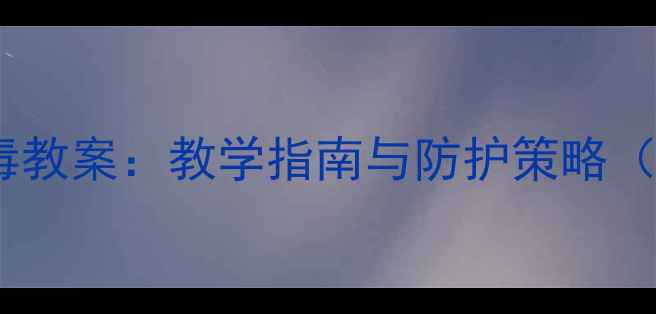 图片 信息技术计算机病毒教案：教学指南与防护策略（附完整课件下载）1