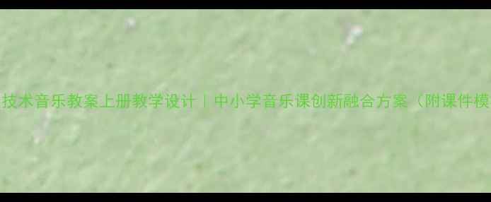 图片 信息技术音乐教案上册教学设计｜中小学音乐课创新融合方案（附课件模板）