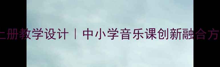 图片 信息技术音乐教案上册教学设计｜中小学音乐课创新融合方案（附课件模板）1