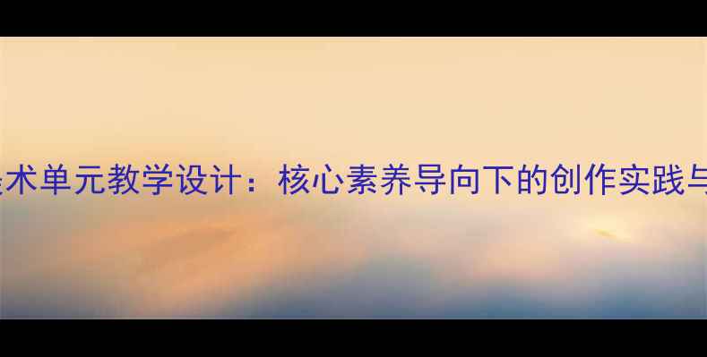 图片 俯仰之间美术单元教学设计：核心素养导向下的创作实践与课堂创新1