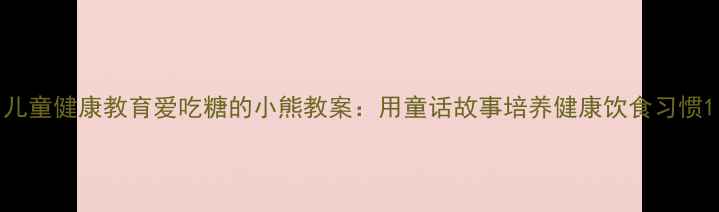图片 儿童健康教育爱吃糖的小熊教案：用童话故事培养健康饮食习惯1