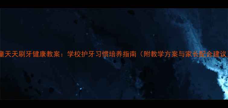 图片 儿童天天刷牙健康教案：学校护牙习惯培养指南（附教学方案与家长配合建议）1