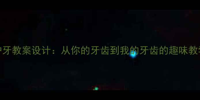 图片 儿童护牙教案设计：从你的牙齿到我的牙齿的趣味教学方案