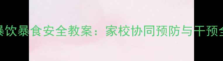 图片 儿童暴饮暴食安全教案：家校协同预防与干预全指南