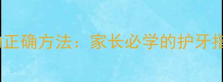 图片 儿童每天刷牙的正确方法：家长必学的护牙指南与注意事项1