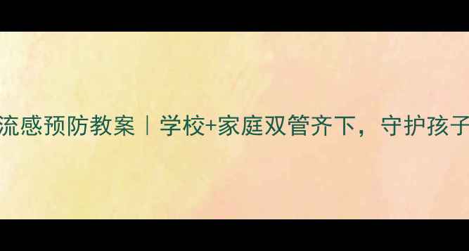 图片 儿童流感预防教案｜学校+家庭双管齐下，守护孩子健康