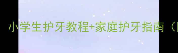 图片 儿童牙齿健康教案：小学生护牙教程+家庭护牙指南（附详细教学方案）1