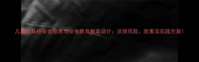 图片 儿童玩具枪安全隐患与安全教育教案设计：法律风险、危害及实践方案1