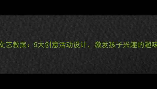 图片 儿童科学文艺教案：5大创意活动设计，激发孩子兴趣的趣味实践指南