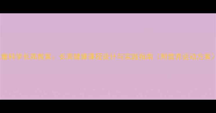 图片 儿童科学长高教案：长高健康课程设计与实践指南（附营养运动方案）1