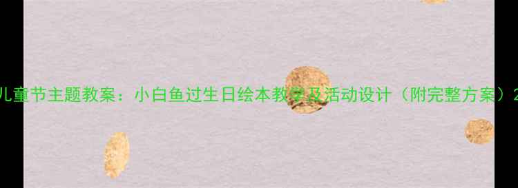 图片 儿童节主题教案：小白鱼过生日绘本教学及活动设计（附完整方案）2