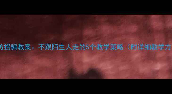 图片 儿童防拐骗教案：不跟陌生人走的5个教学策略（附详细教学方案）2