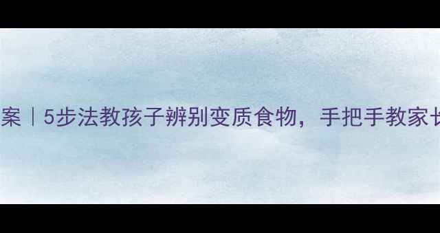 图片 儿童食品安全教案｜5步法教孩子辨别变质食物，手把手教家长守护餐桌安全2