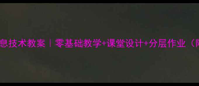 图片 六年级下册信息技术教案｜零基础教学+课堂设计+分层作业（附完整课件）1