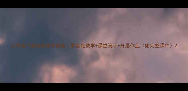 图片 六年级下册信息技术教案｜零基础教学+课堂设计+分层作业（附完整课件）2