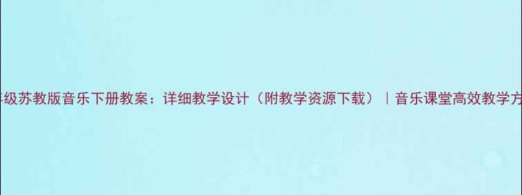 图片 六年级苏教版音乐下册教案：详细教学设计（附教学资源下载）｜音乐课堂高效教学方案1