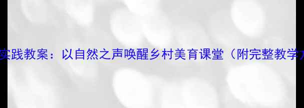图片 农村音乐新课标实践教案：以自然之声唤醒乡村美育课堂（附完整教学方案及资源包）1