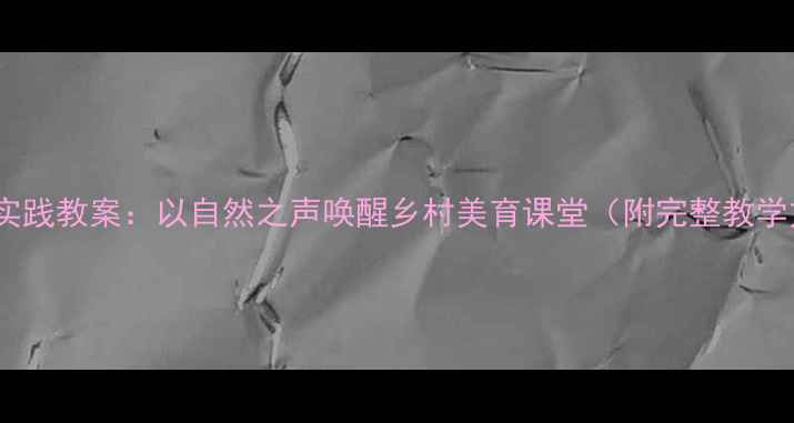 图片 农村音乐新课标实践教案：以自然之声唤醒乡村美育课堂（附完整教学方案及资源包）2