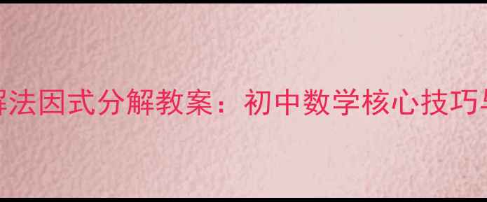 图片 分组分解法因式分解教案：初中数学核心技巧与易错点