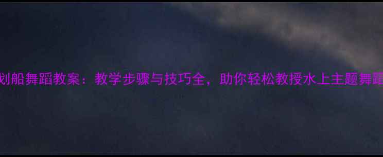 图片 划船舞蹈教案：教学步骤与技巧全，助你轻松教授水上主题舞蹈