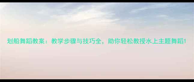 图片 划船舞蹈教案：教学步骤与技巧全，助你轻松教授水上主题舞蹈1