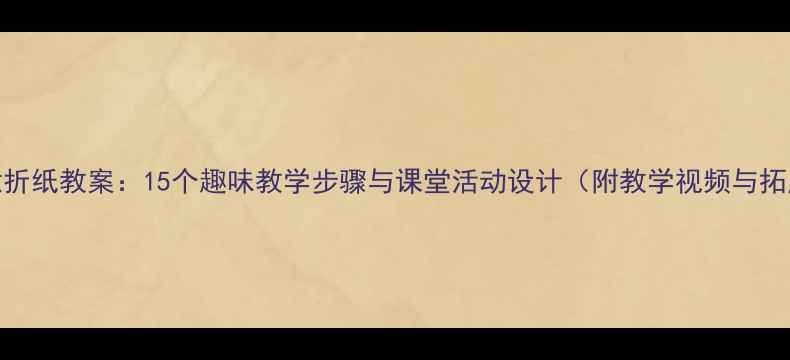 图片 初中创意折纸教案：15个趣味教学步骤与课堂活动设计（附教学视频与拓展方案）