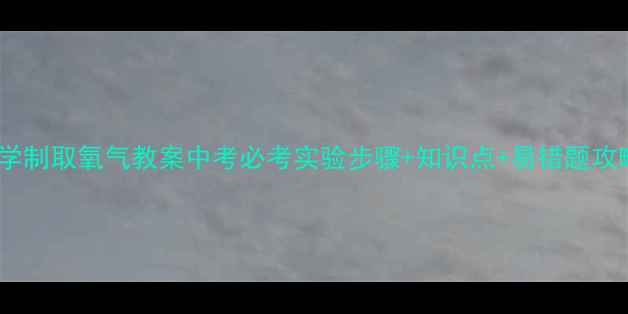 图片 初中化学制取氧气教案中考必考实验步骤+知识点+易错题攻略💡🔥1