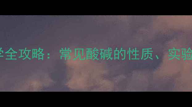 图片 初中化学酸碱教学全攻略：常见酸碱的性质、实验操作与习题精讲1