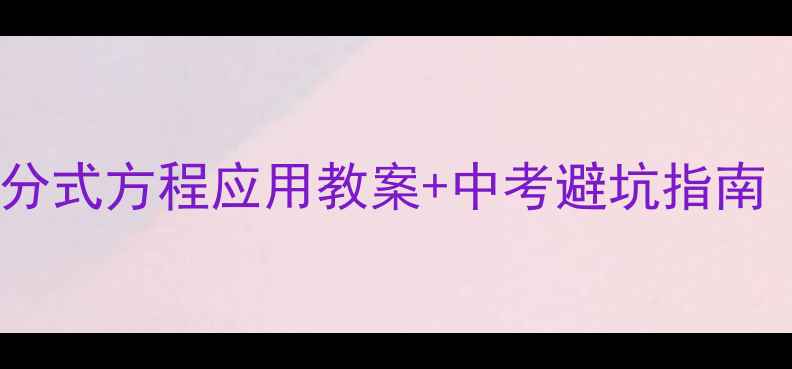 图片 初中数学必考！分式方程应用教案+中考避坑指南（附详细步骤）2