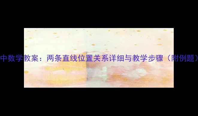 图片 初中数学教案：两条直线位置关系详细与教学步骤（附例题）2