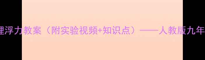 图片 初中物理浮力教案（附实验视频+知识点）——人教版九年级全解1