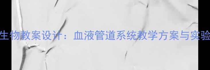 图片 初中生物教案设计：血液管道系统教学方案与实验指导