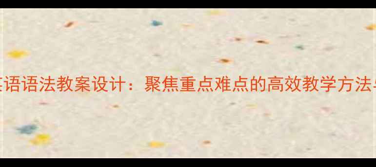 图片 初中英语语法教案设计：聚焦重点难点的高效教学方法与案例