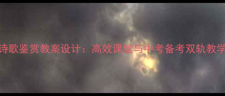 图片 初中诗歌鉴赏教案设计：高效课堂与中考备考双轨教学方案