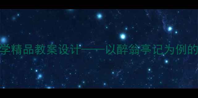图片 初中语文古文教学精品教案设计——以醉翁亭记为例的深度与实操指南