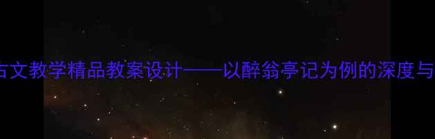 图片 初中语文古文教学精品教案设计——以醉翁亭记为例的深度与实操指南2