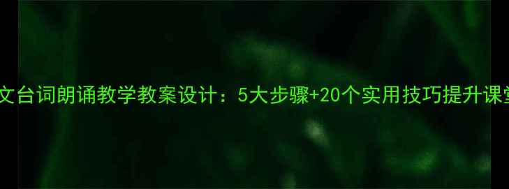 图片 初中语文台词朗诵教学教案设计：5大步骤+20个实用技巧提升课堂效果2