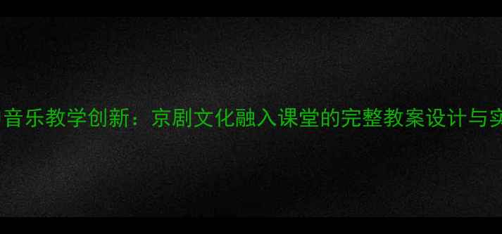图片 初中音乐教学创新：京剧文化融入课堂的完整教案设计与实践2