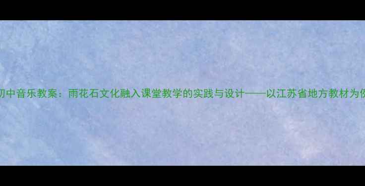 图片 初中音乐教案：雨花石文化融入课堂教学的实践与设计——以江苏省地方教材为例