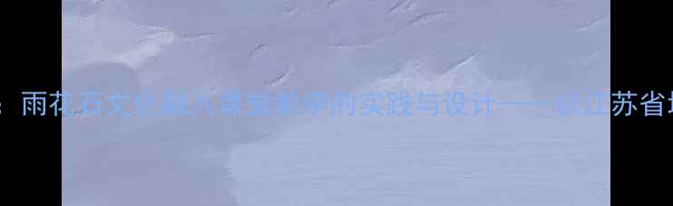 图片 初中音乐教案：雨花石文化融入课堂教学的实践与设计——以江苏省地方教材为例1