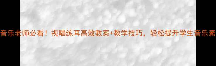 图片 初中音乐老师必看！视唱练耳高效教案+教学技巧，轻松提升学生音乐素养🎵