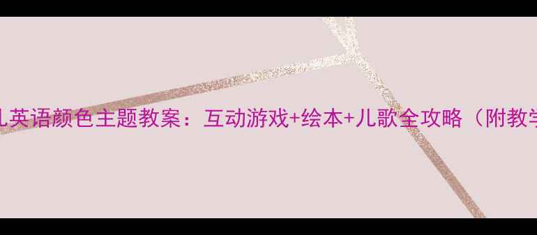 图片 剑桥少儿英语颜色主题教案：互动游戏+绘本+儿歌全攻略（附教学资源）
